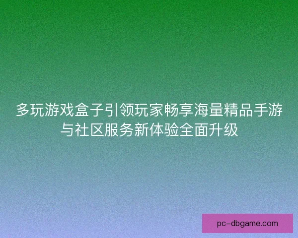 多玩游戏盒子引领玩家畅享海量精品手游与社区服务新体验全面升级