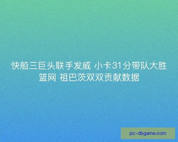 快船三巨头联手发威 小卡31分带队大胜篮网 祖巴茨双双贡献数据