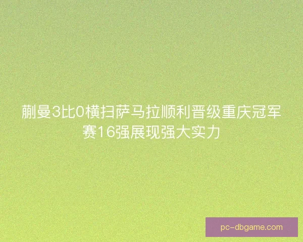蒯曼3比0横扫萨马拉顺利晋级重庆冠军赛16强展现强大实力