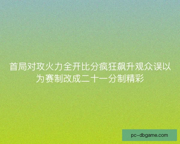 首局对攻火力全开比分疯狂飙升观众误以为赛制改成二十一分制精彩