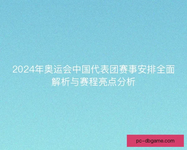 2024年奥运会中国代表团赛事安排全面解析与赛程亮点分析